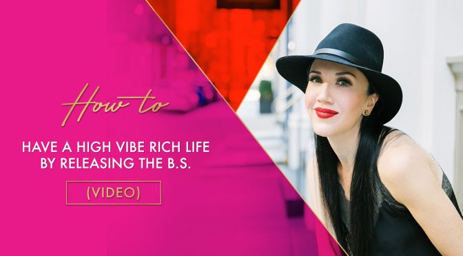 How to have a high vibe rich life by releasing the B.S. (VIDEO)