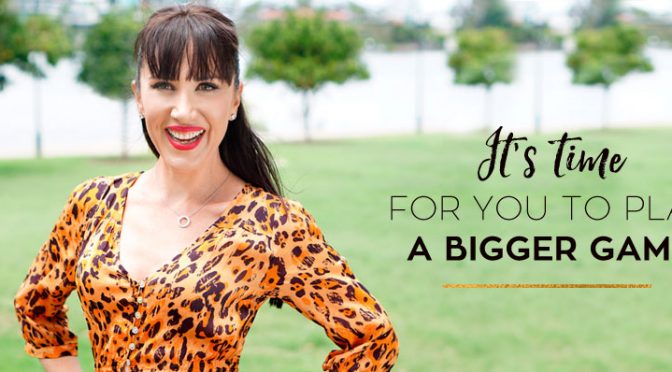 It’s time for you to play a bigger game…