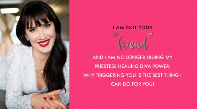 I am not your “friend” and I am no longer hiding my priestess healing diva power. Why triggering you is the best thing I can do for you