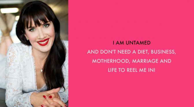 I am untamed and don’t need a diet, business, motherhood, marriage and life to reel me in!